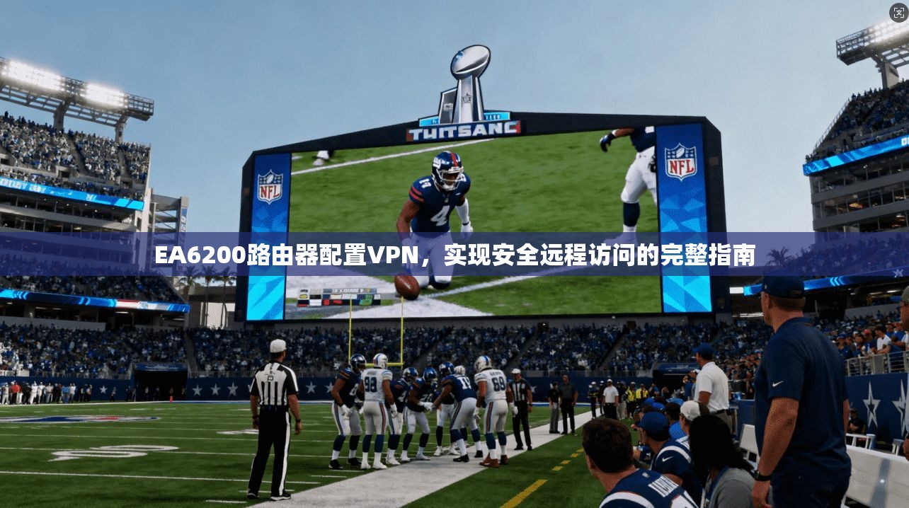 EA6200路由器配置VPN，实现安全远程访问的完整指南