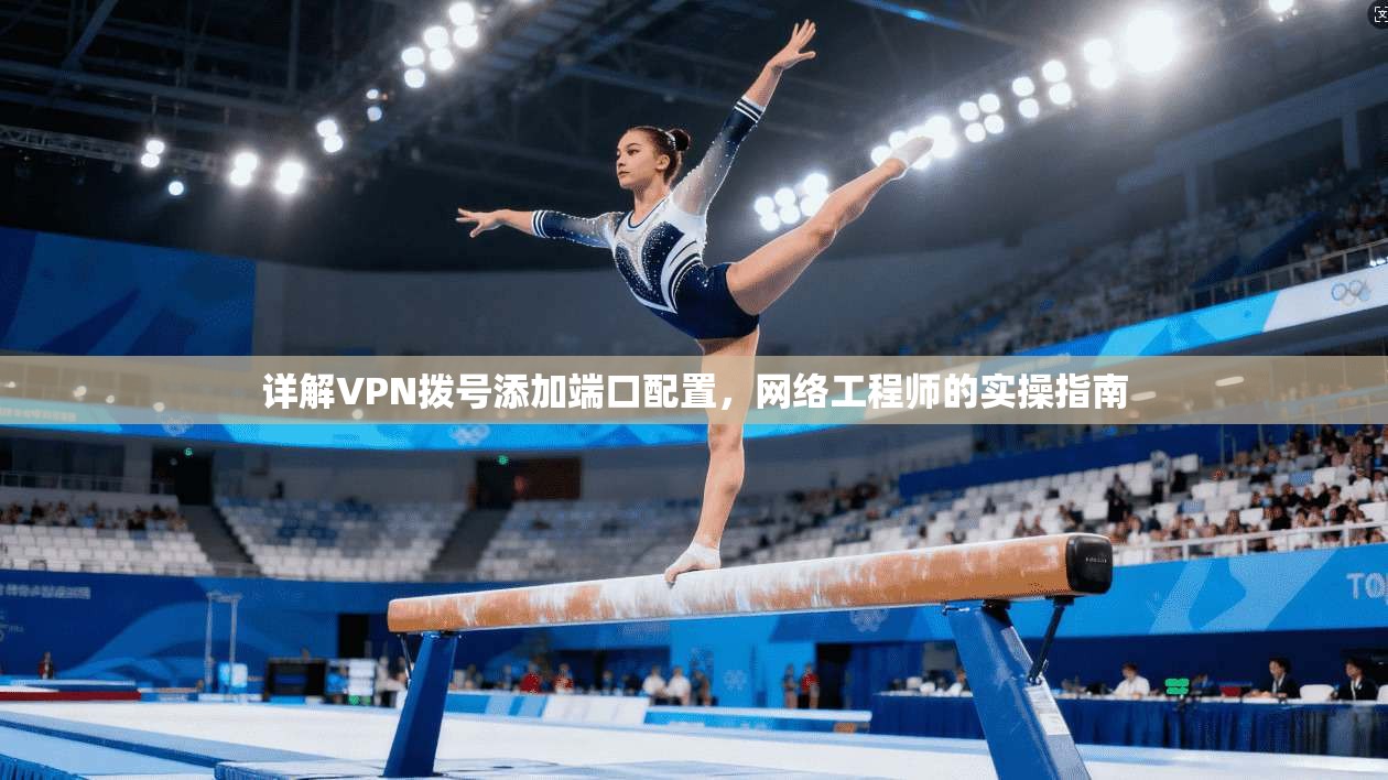 详解VPN拨号添加端口配置，网络工程师的实操指南