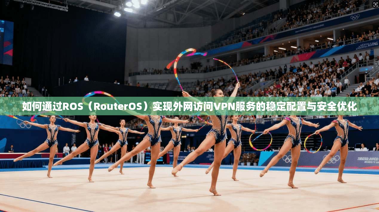 如何通过ROS（RouterOS）实现外网访问VPN服务的稳定配置与安全优化
