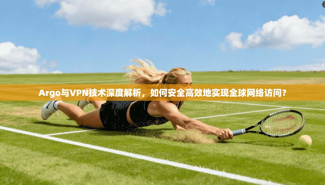 Argo与VPN技术深度解析，如何安全高效地实现全球网络访问？