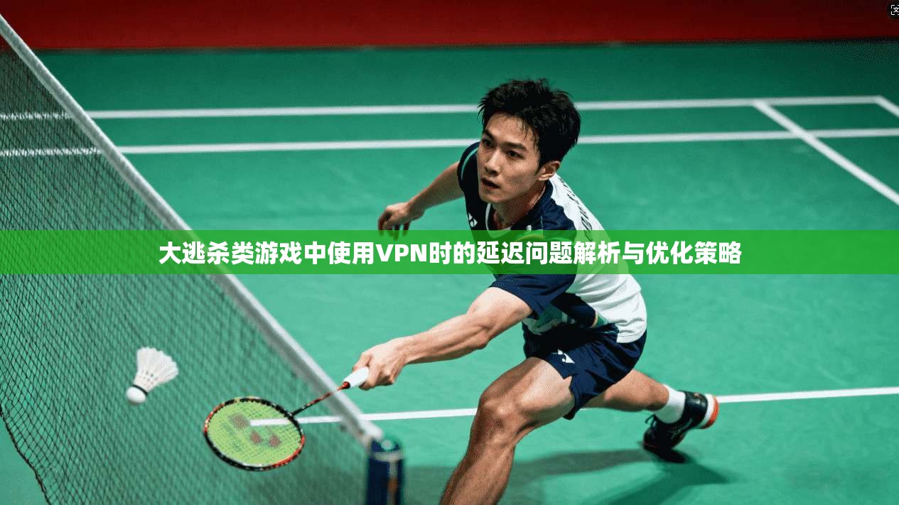 大逃杀类游戏中使用VPN时的延迟问题解析与优化策略
