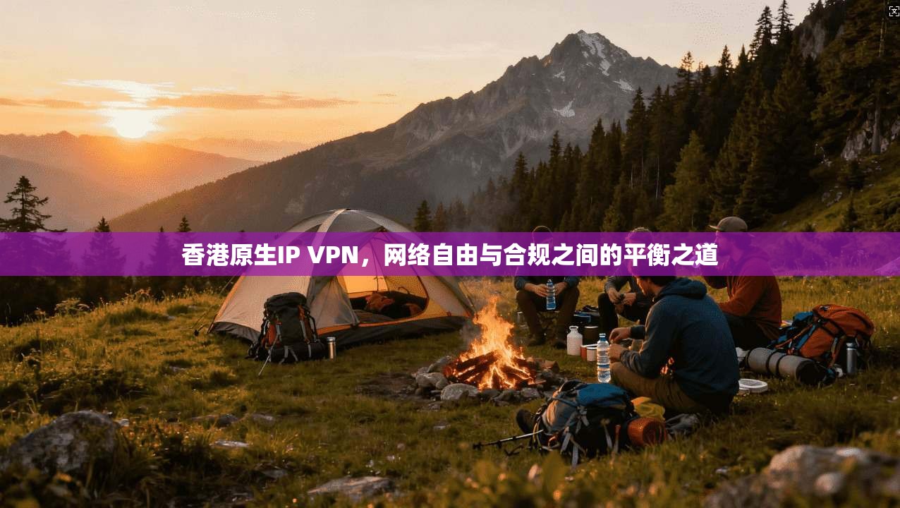 香港原生IP VPN，网络自由与合规之间的平衡之道