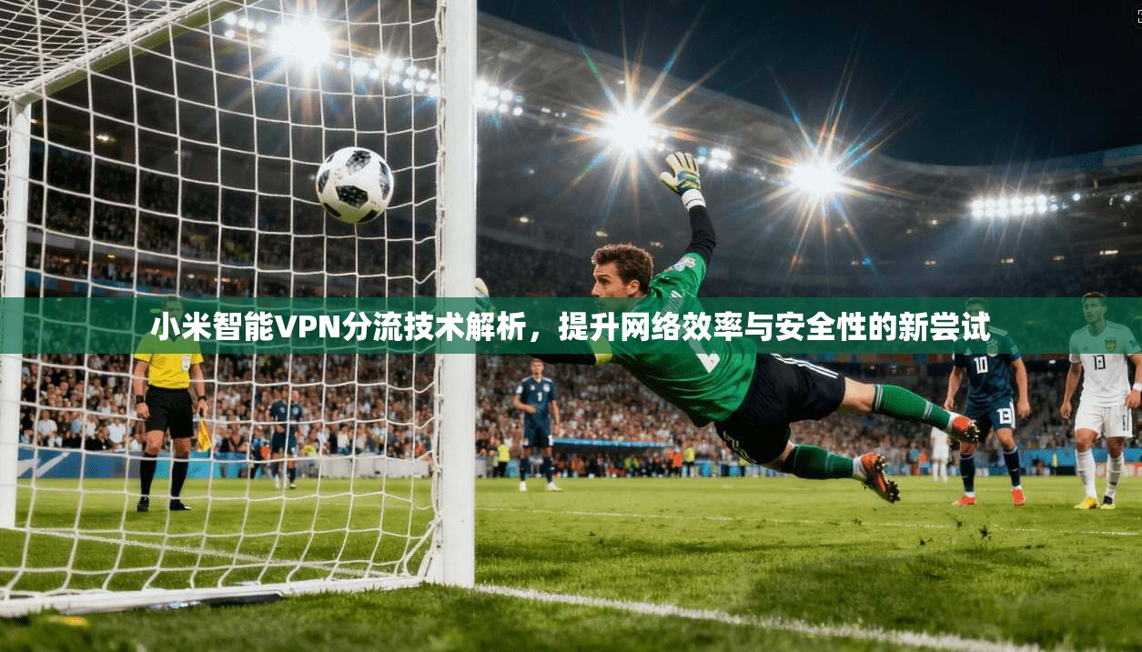 小米智能VPN分流技术解析，提升网络效率与安全性的新尝试