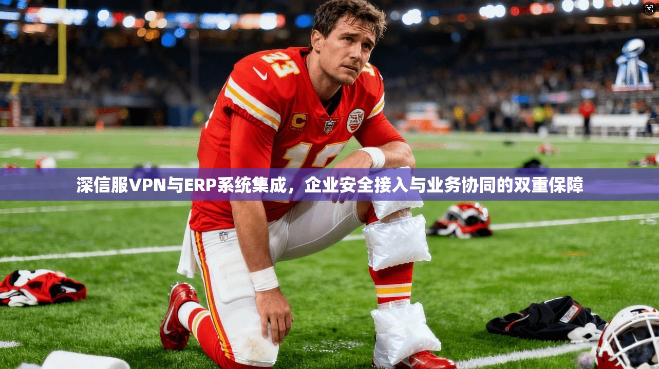 深信服VPN与ERP系统集成,企业安全接入与业务协同的双重保障