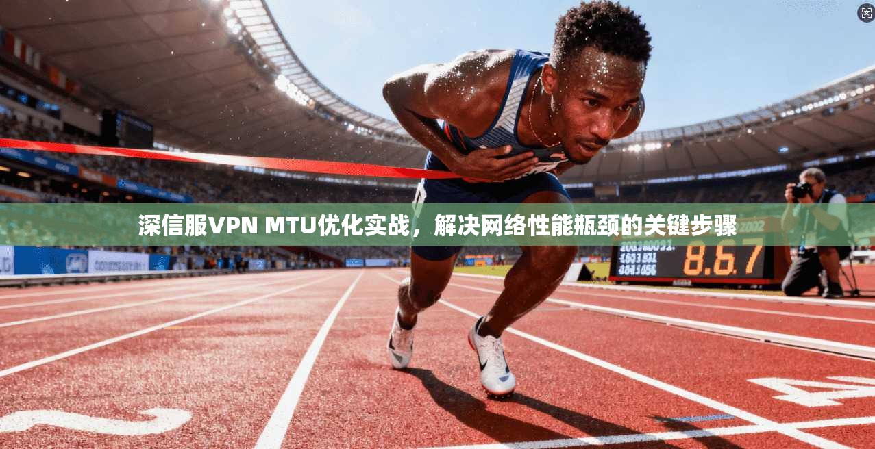 深信服VPN MTU优化实战,解决网络性能瓶颈的关键步骤