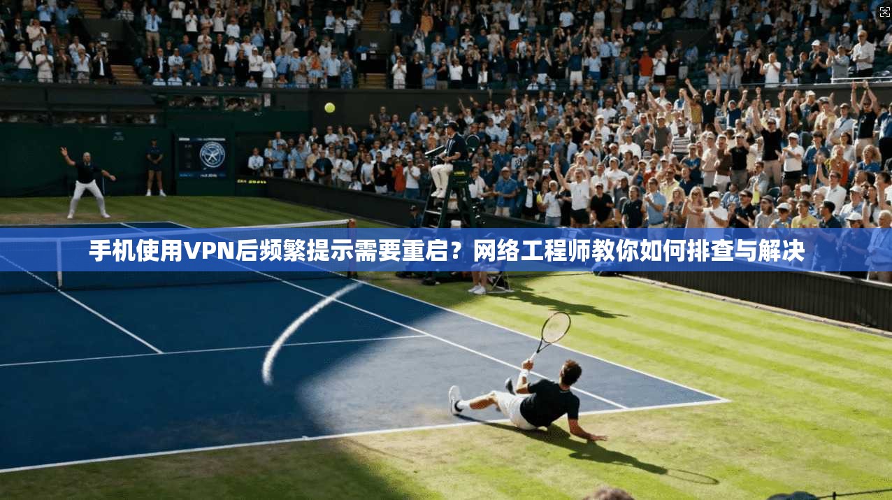 手机使用VPN后频繁提示需要重启？网络工程师教你如何排查与解决