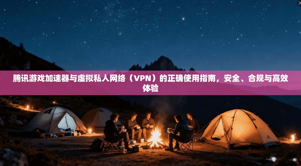 腾讯游戏加速器与虚拟私人网络（VPN）的正确使用指南，安全、合规与高效体验