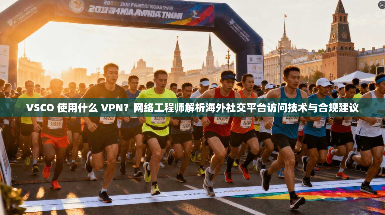 VSCO 使用什么 VPN？网络工程师解析海外社交平台访问技术与合规建议