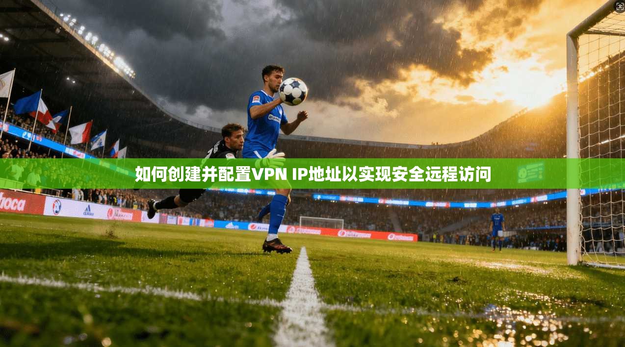 如何创建并配置VPN IP地址以实现安全远程访问