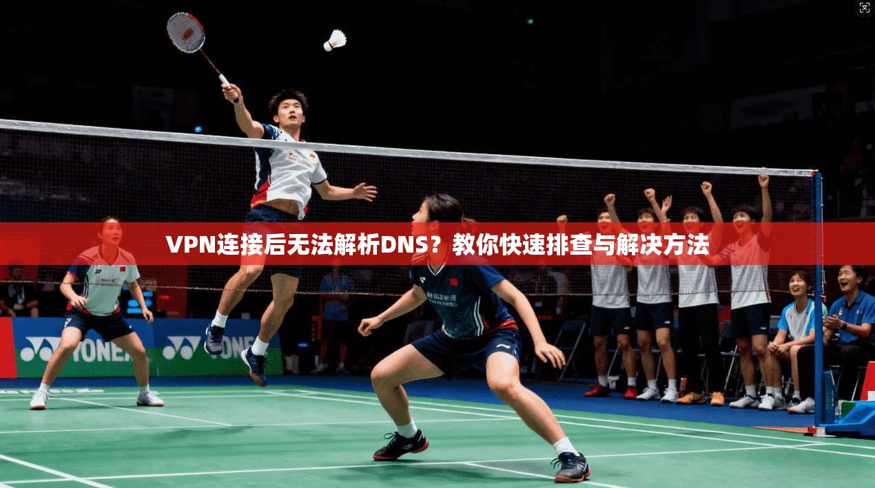 VPN连接后无法解析DNS？教你快速排查与解决方法