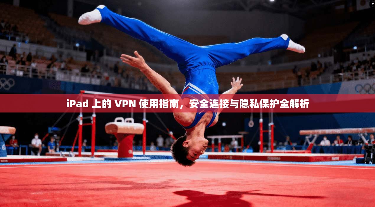 iPad 上的 VPN 使用指南,安全连接与隐私保护全解析
