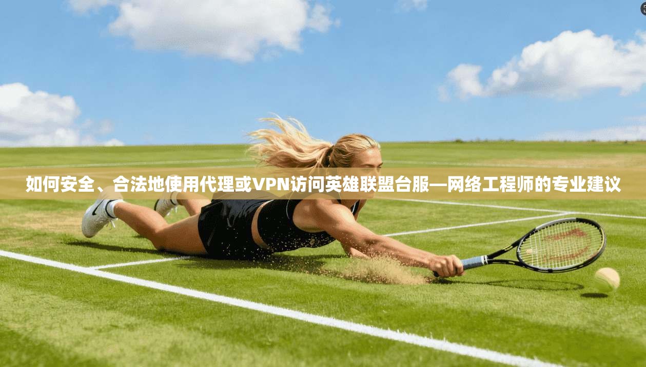 如何安全、合法地使用代理或VPN访问英雄联盟台服—网络工程师的专业建议