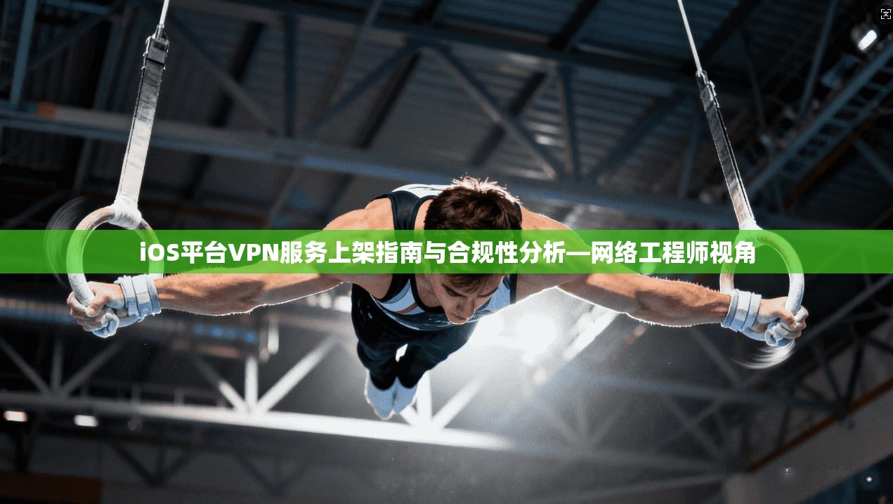 iOS平台VPN服务上架指南与合规性分析—网络工程师视角
