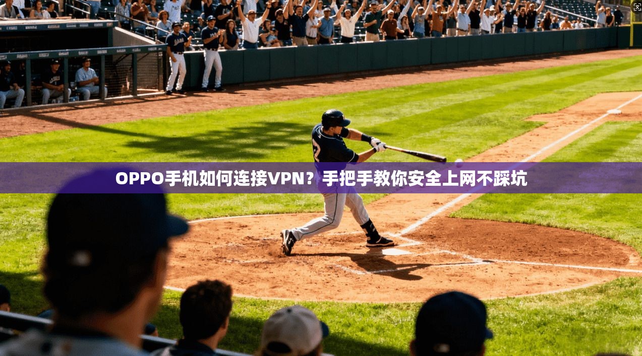 OPPO手机如何连接VPN？手把手教你安全上网不踩坑