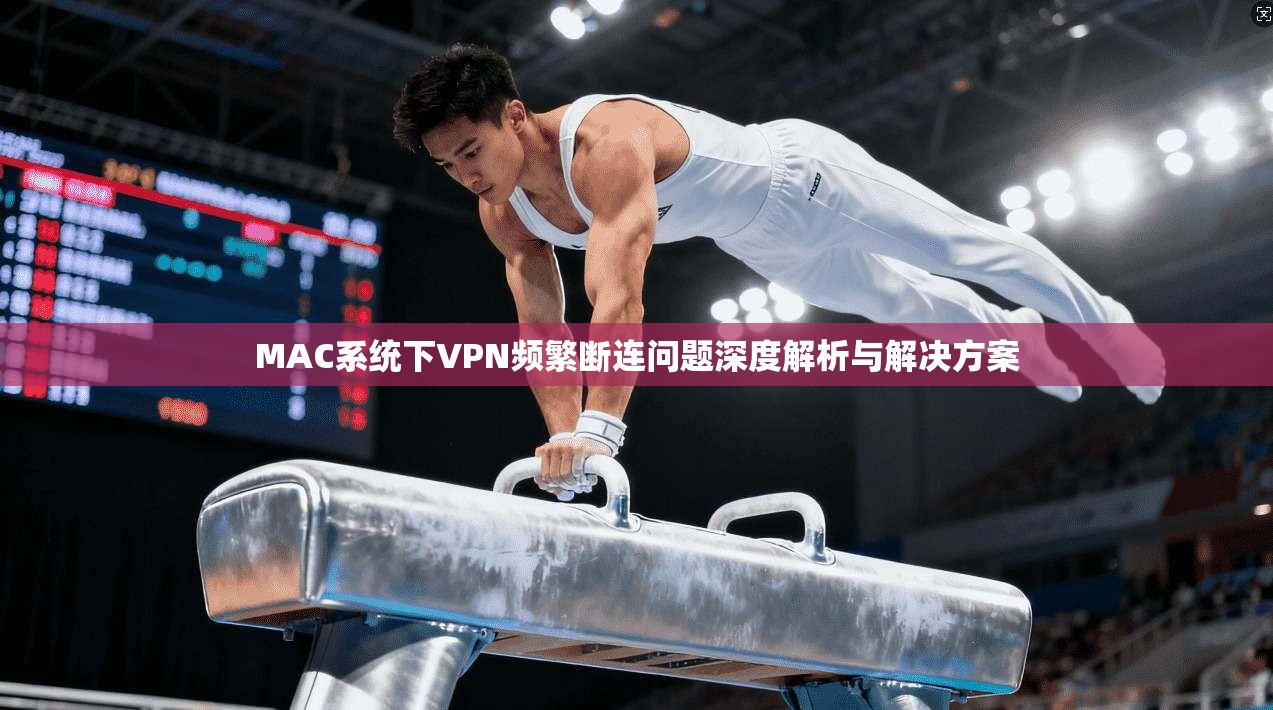 MAC系统下VPN频繁断连问题深度解析与解决方案