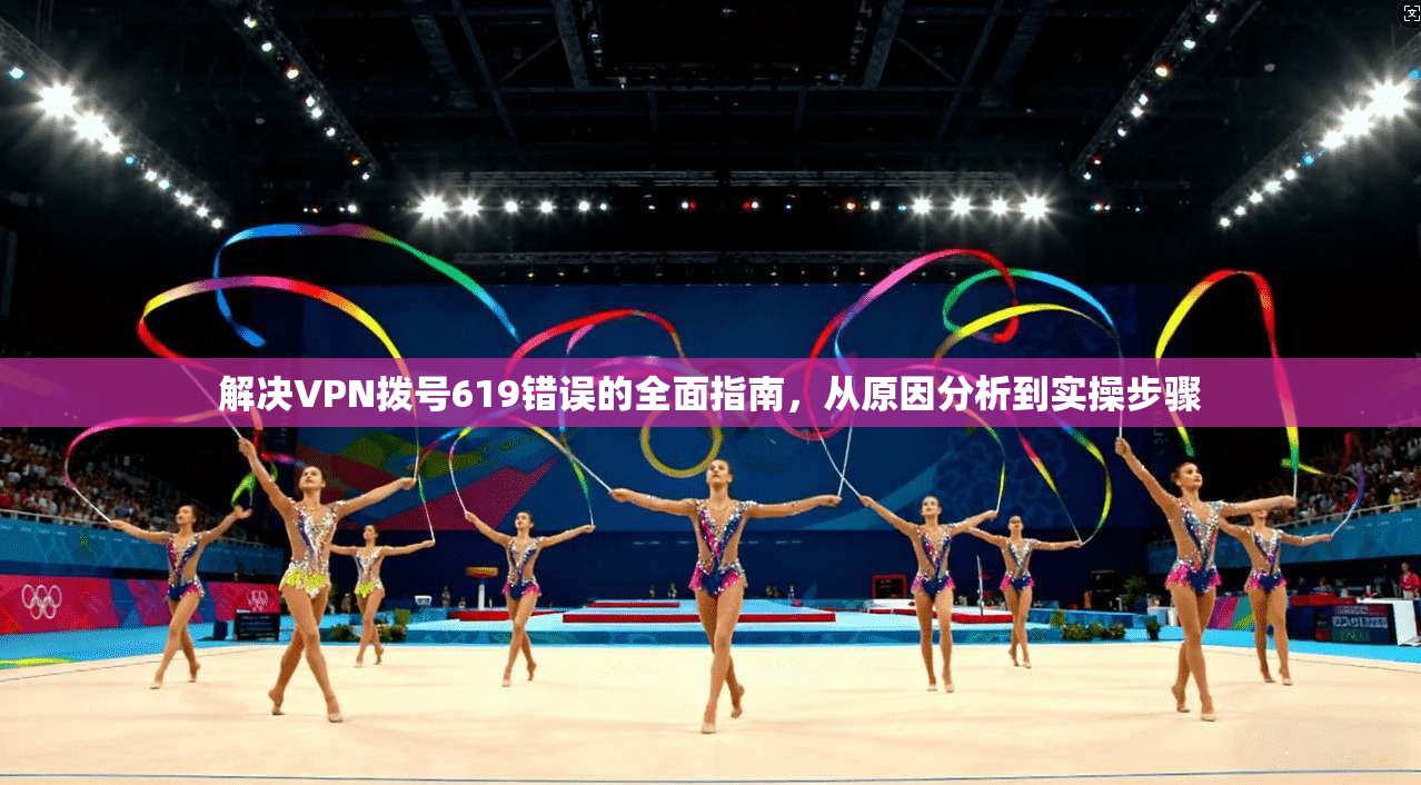 解决VPN拨号619错误的全面指南，从原因分析到实操步骤