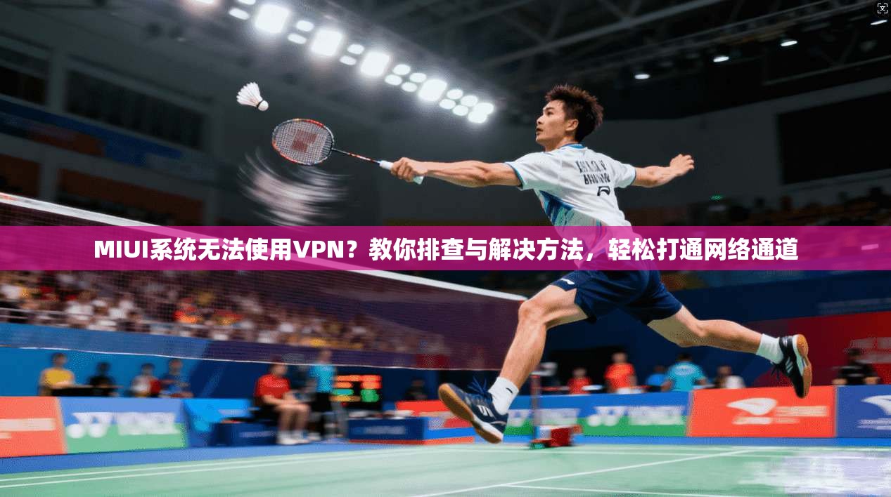 MIUI系统无法使用VPN？教你排查与解决方法，轻松打通网络通道