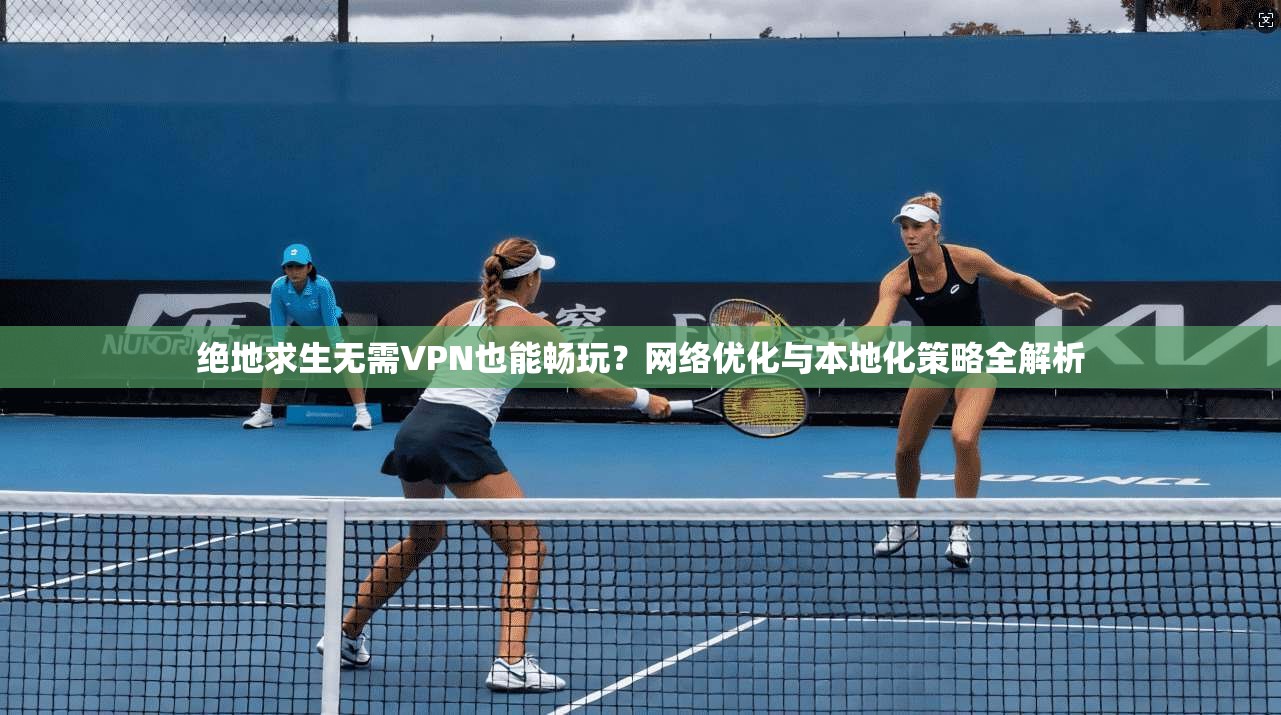 绝地求生无需VPN也能畅玩？网络优化与本地化策略全解析
