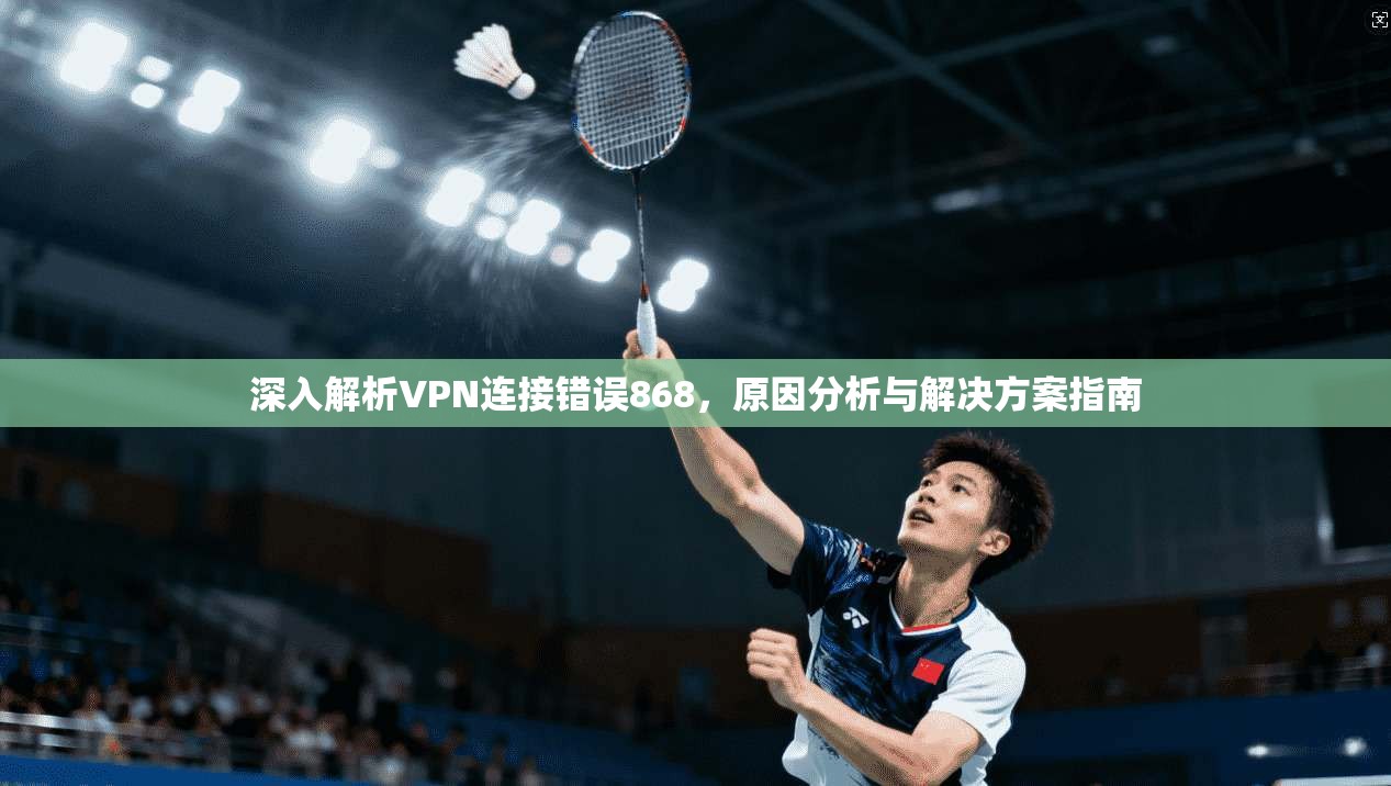 深入解析VPN连接错误868，原因分析与解决方案指南