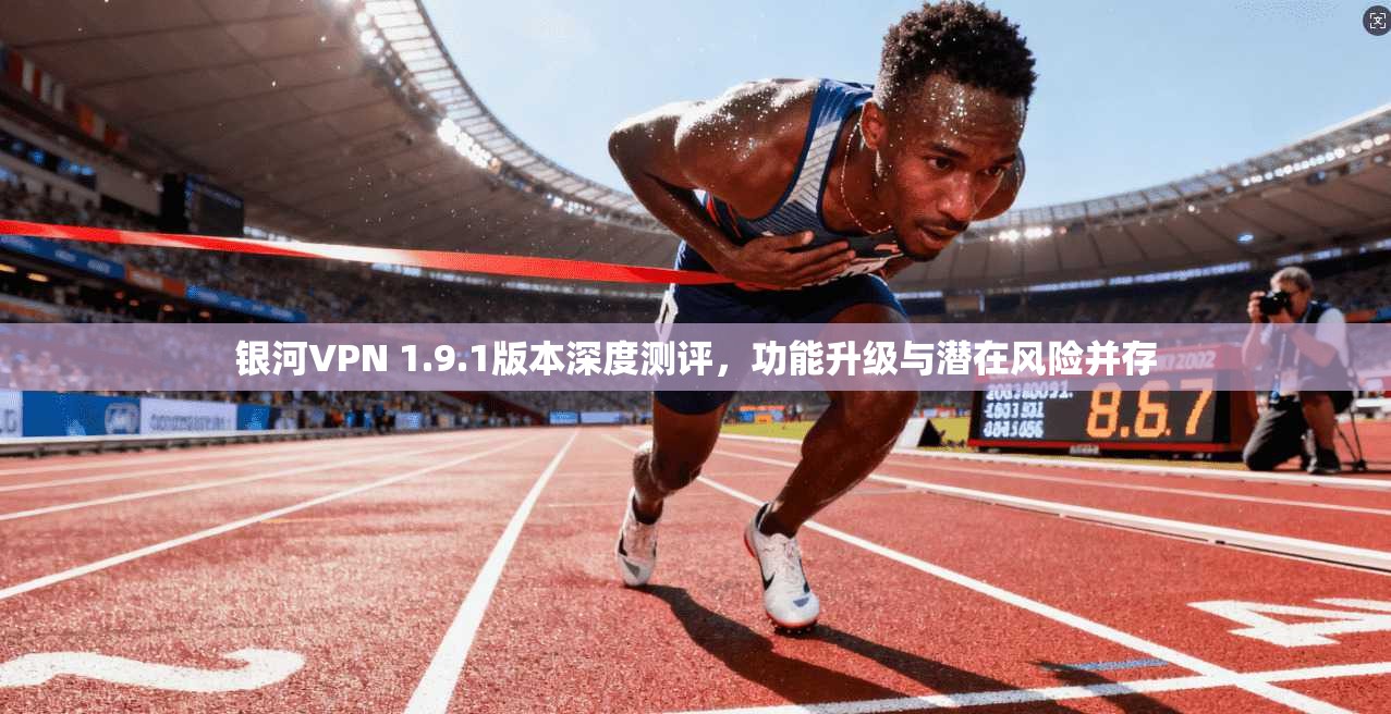 银河VPN 1.9.1版本深度测评，功能升级与潜在风险并存