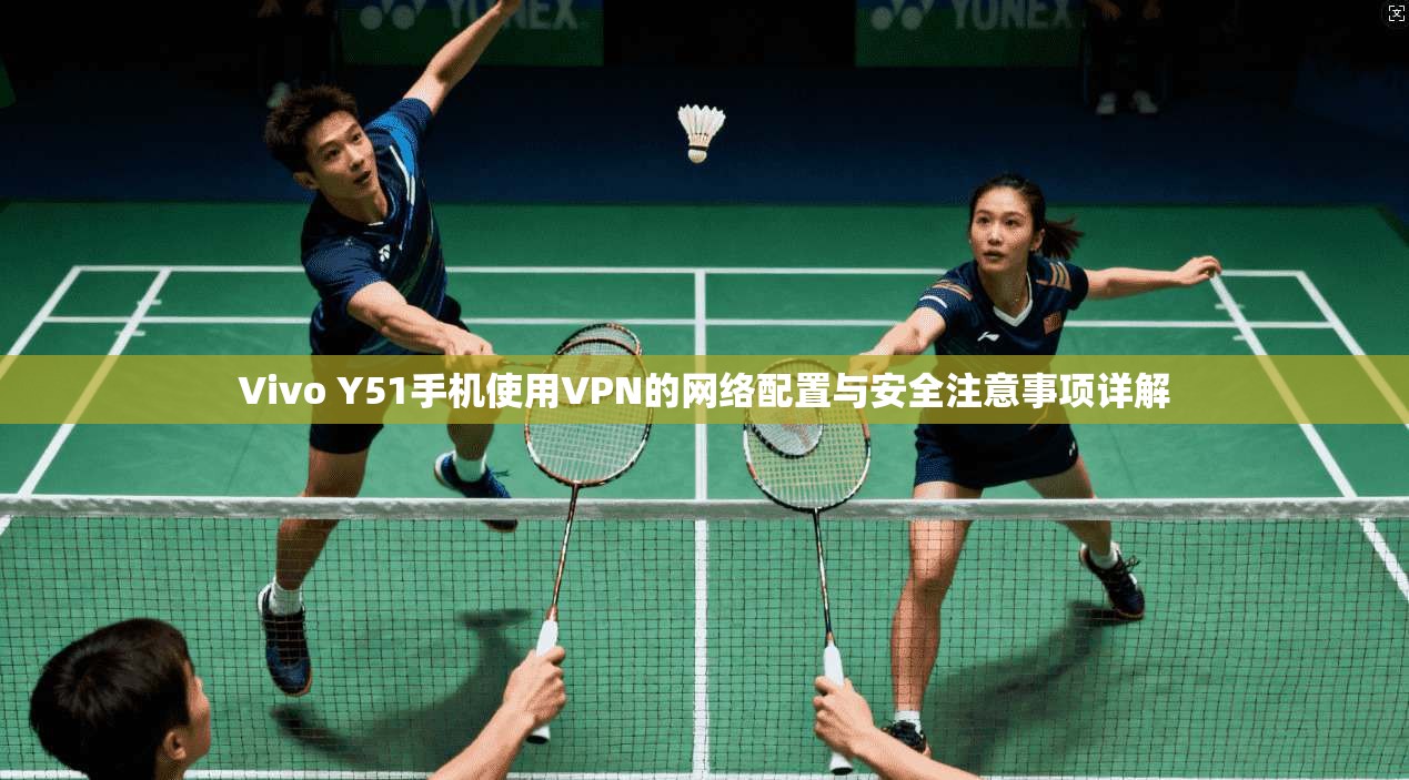 Vivo Y51手机使用VPN的网络配置与安全注意事项详解