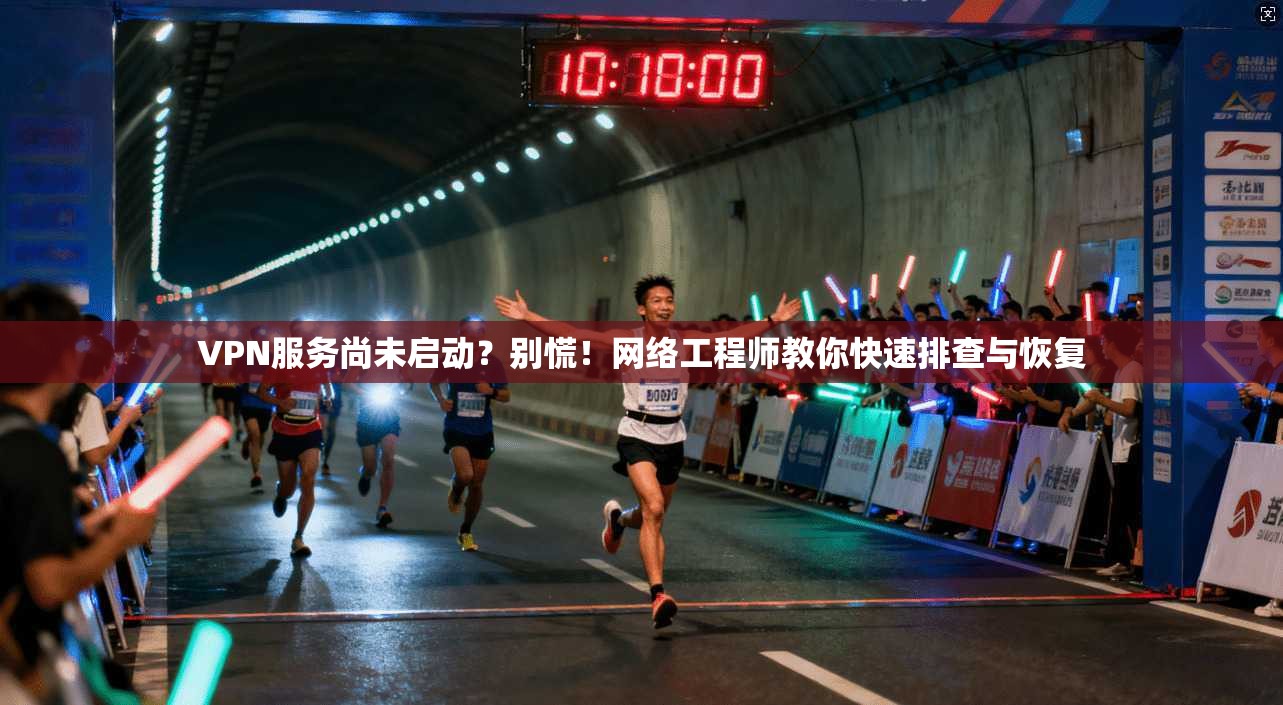 VPN服务尚未启动？别慌！网络工程师教你快速排查与恢复