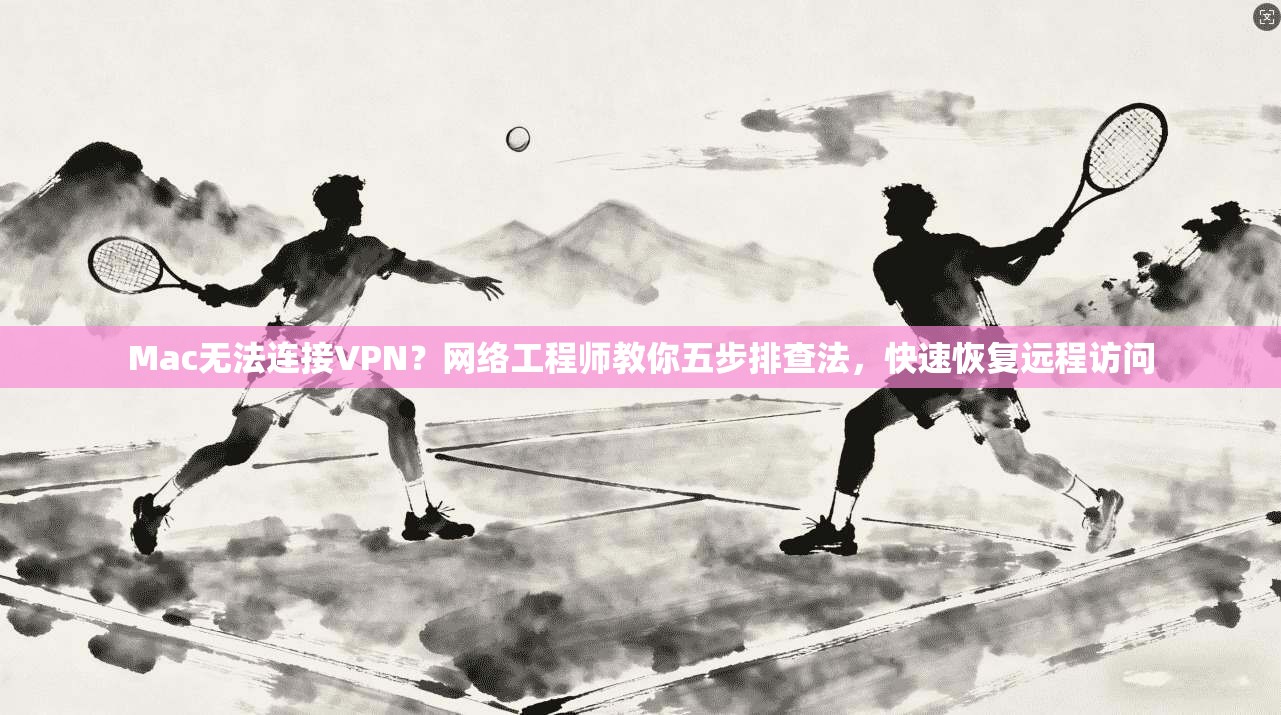 Mac无法连接VPN？网络工程师教你五步排查法，快速恢复远程访问