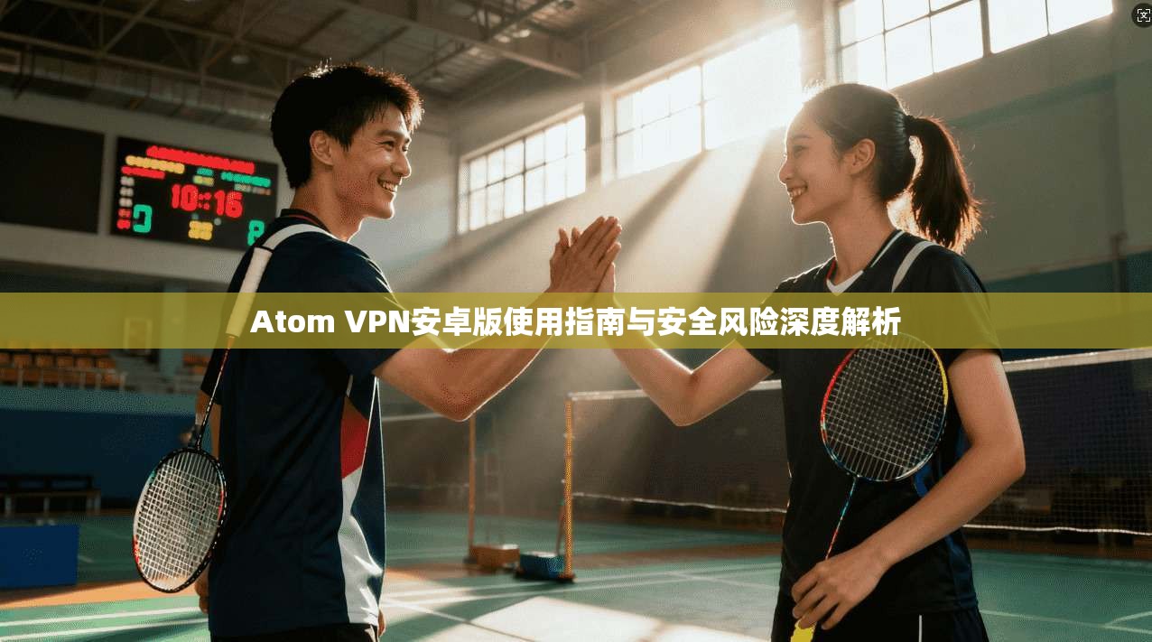 Atom VPN安卓版使用指南与安全风险深度解析