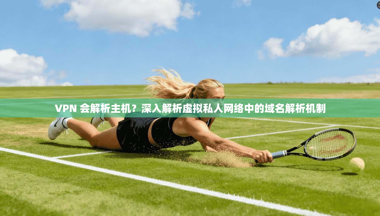 VPN 会解析主机？深入解析虚拟私人网络中的域名解析机制