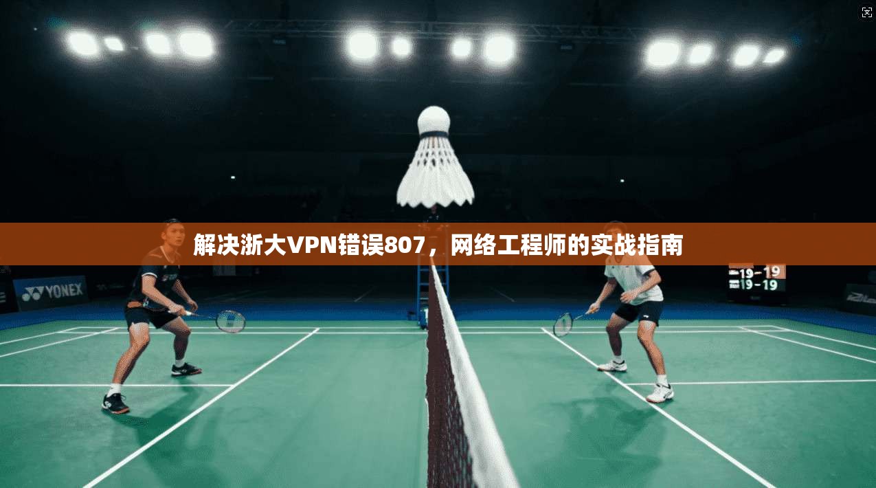 解决浙大VPN错误807，网络工程师的实战指南