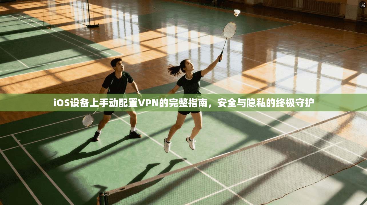 iOS设备上手动配置VPN的完整指南，安全与隐私的终极守护