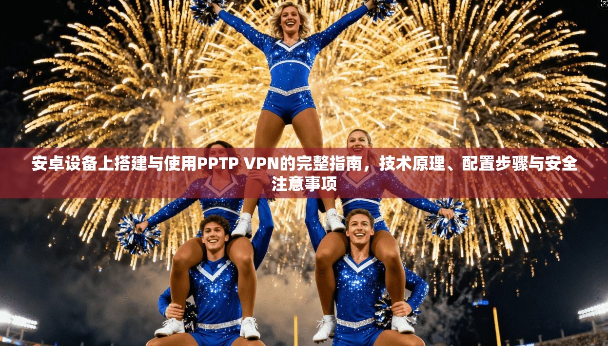 安卓设备上搭建与使用PPTP VPN的完整指南，技术原理、配置步骤与安全注意事项