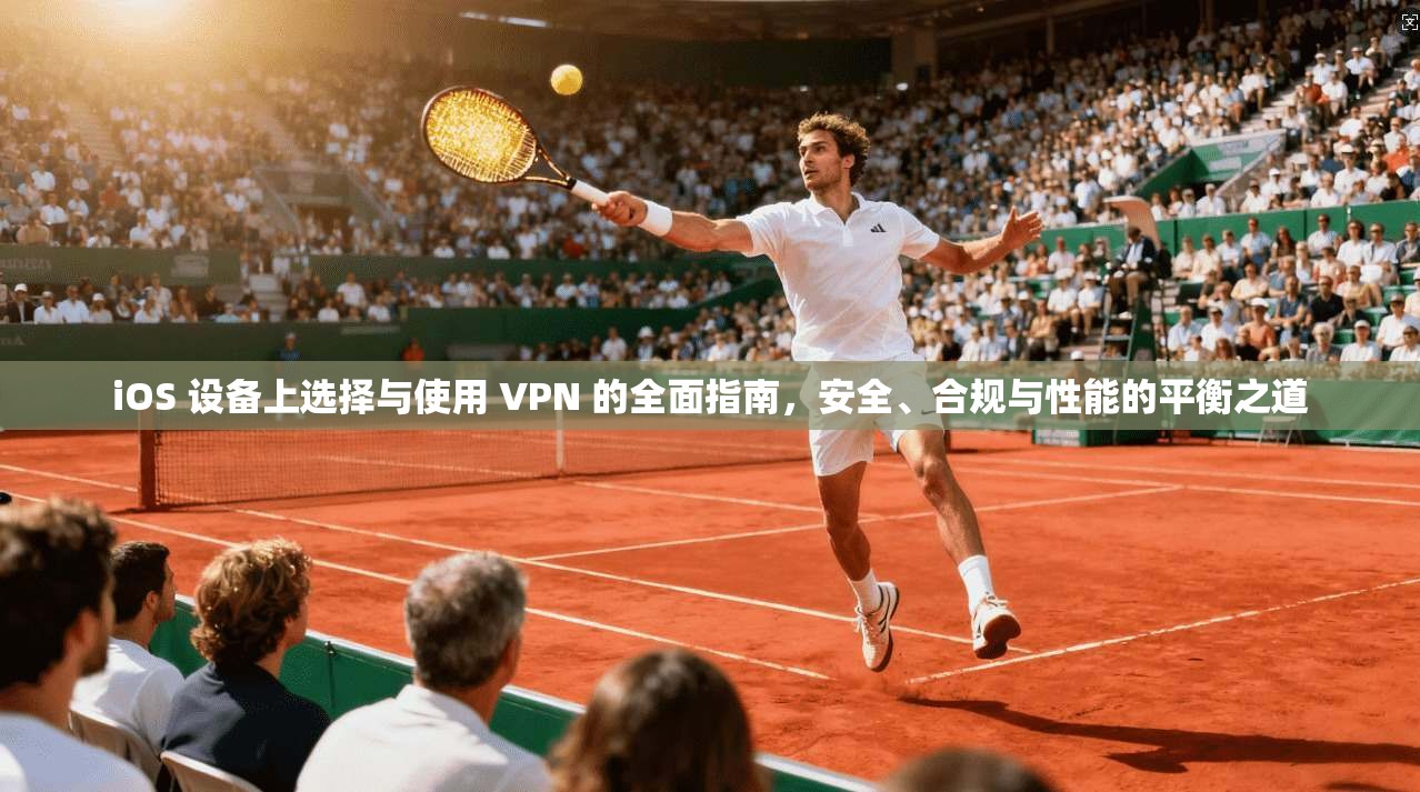 iOS 设备上选择与使用 VPN 的全面指南，安全、合规与性能的平衡之道