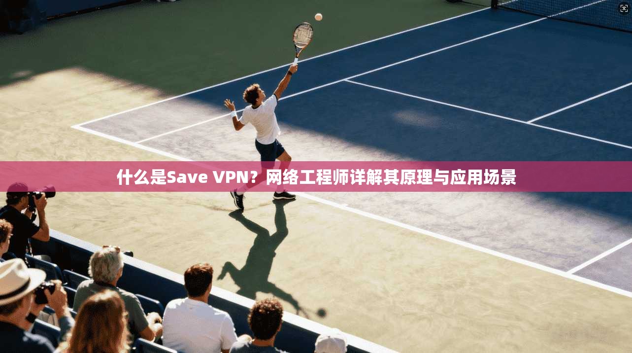 什么是Save VPN？网络工程师详解其原理与应用场景