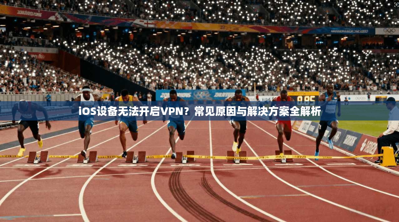 iOS设备无法开启VPN？常见原因与解决方案全解析