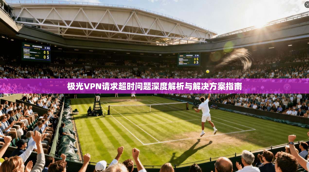 极光VPN请求超时问题深度解析与解决方案指南