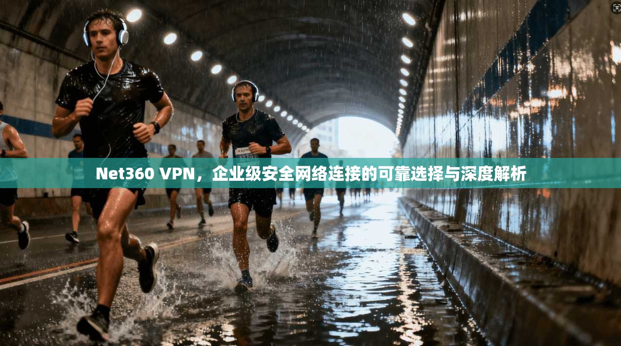 Net360 VPN，企业级安全网络连接的可靠选择与深度解析