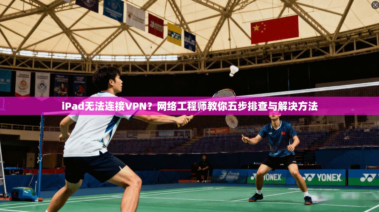iPad无法连接VPN？网络工程师教你五步排查与解决方法