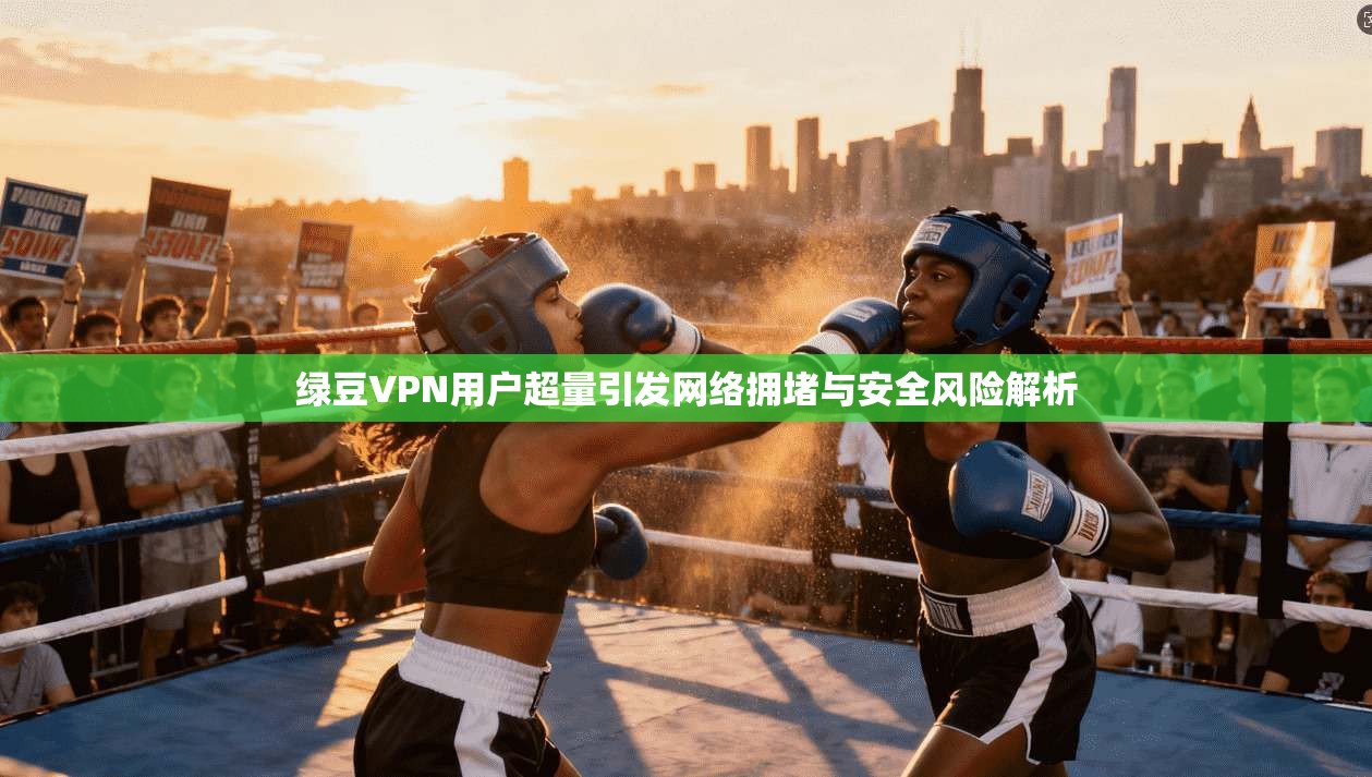 绿豆VPN用户超量引发网络拥堵与安全风险解析