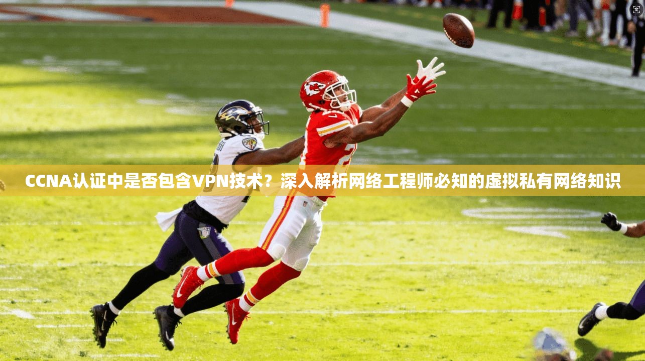 CCNA认证中是否包含VPN技术？深入解析网络工程师必知的虚拟私有网络知识