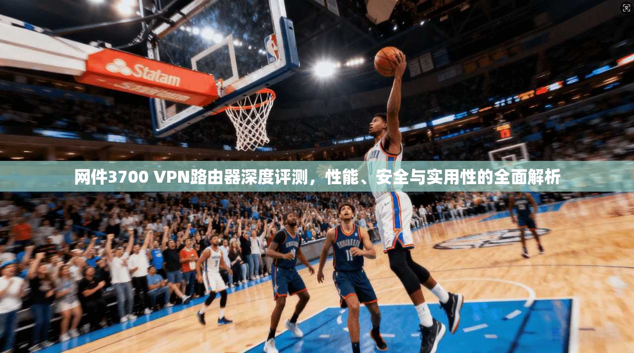 网件3700 VPN路由器深度评测，性能、安全与实用性的全面解析