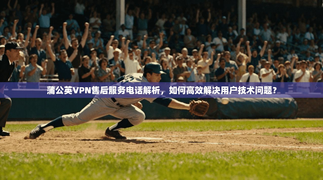 蒲公英VPN售后服务电话解析,如何高效解决用户技术问题?