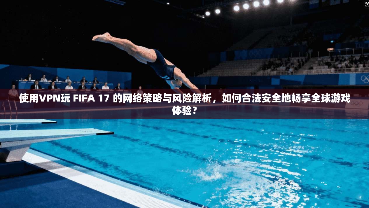 使用VPN玩 FIFA 17 的网络策略与风险解析，如何合法安全地畅享全球游戏体验？