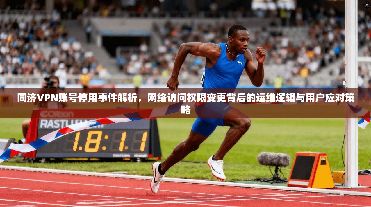 同济VPN账号停用事件解析，网络访问权限变更背后的运维逻辑与用户应对策略