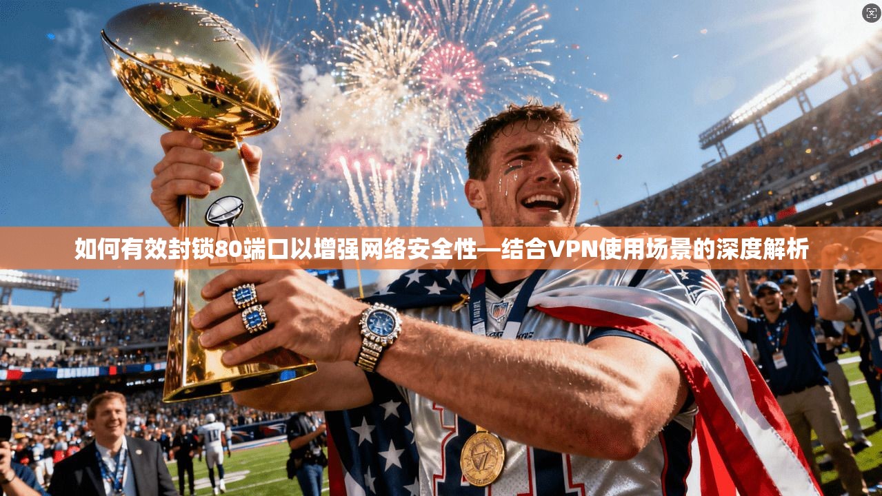 如何有效封锁80端口以增强网络安全性—结合VPN使用场景的深度解析