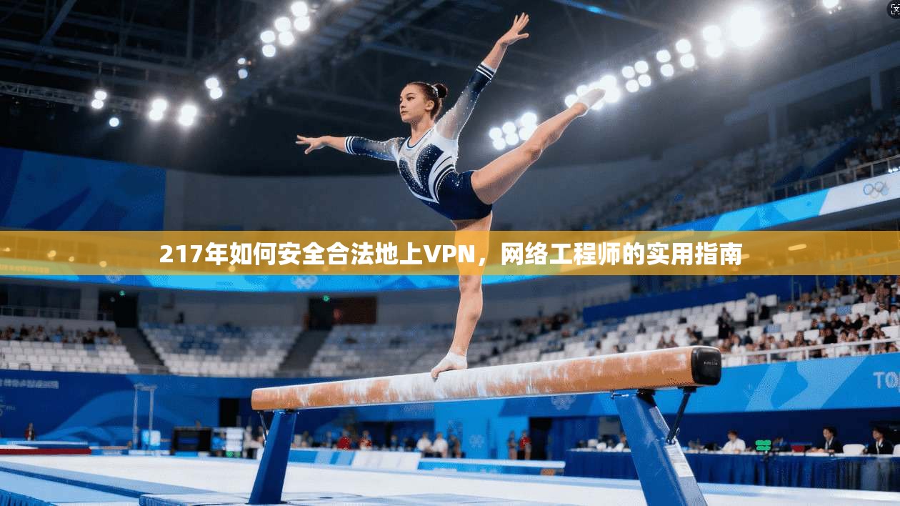 217年如何安全合法地上VPN，网络工程师的实用指南
