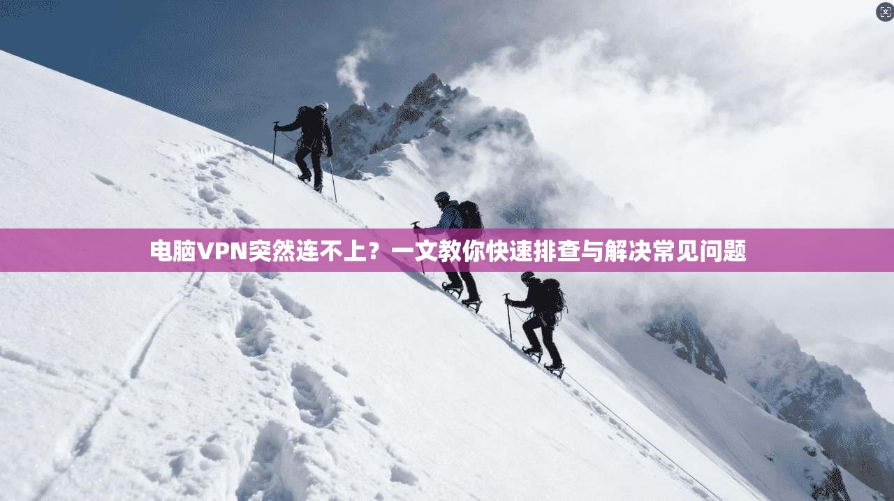 电脑VPN突然连不上？一文教你快速排查与解决常见问题