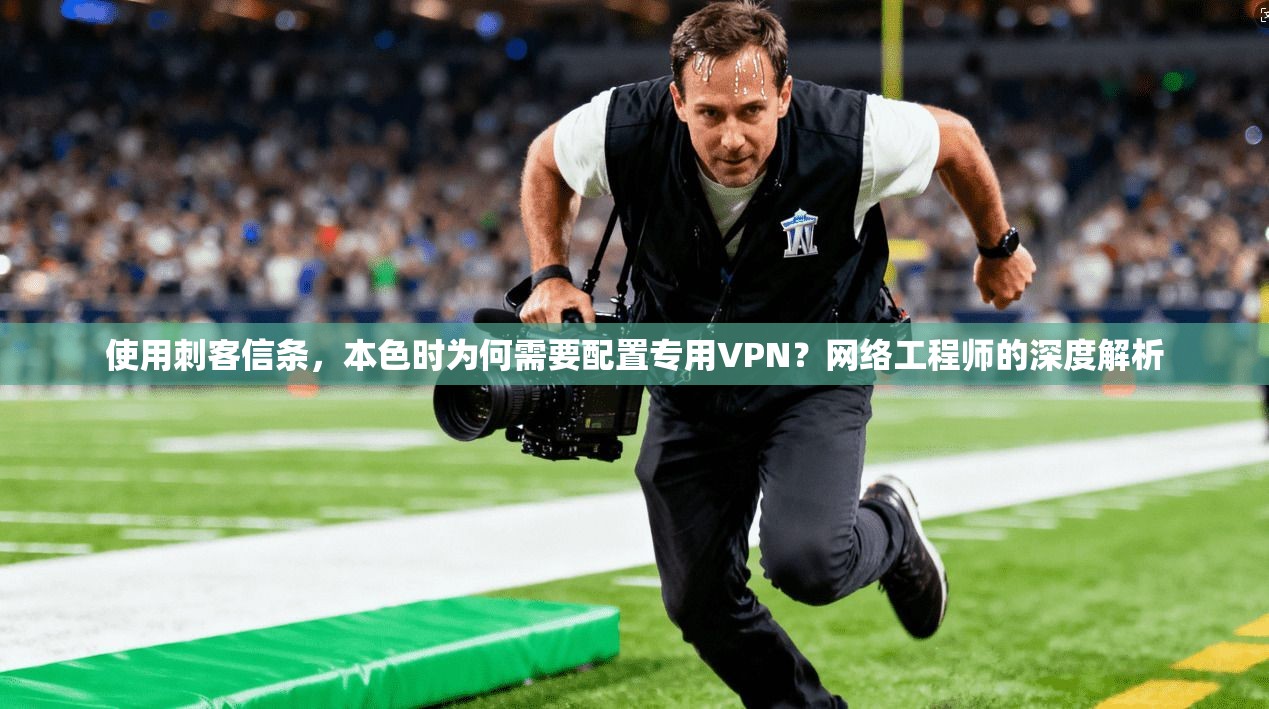 使用刺客信条,本色时为何需要配置专用VPN?网络工程师的深度解析