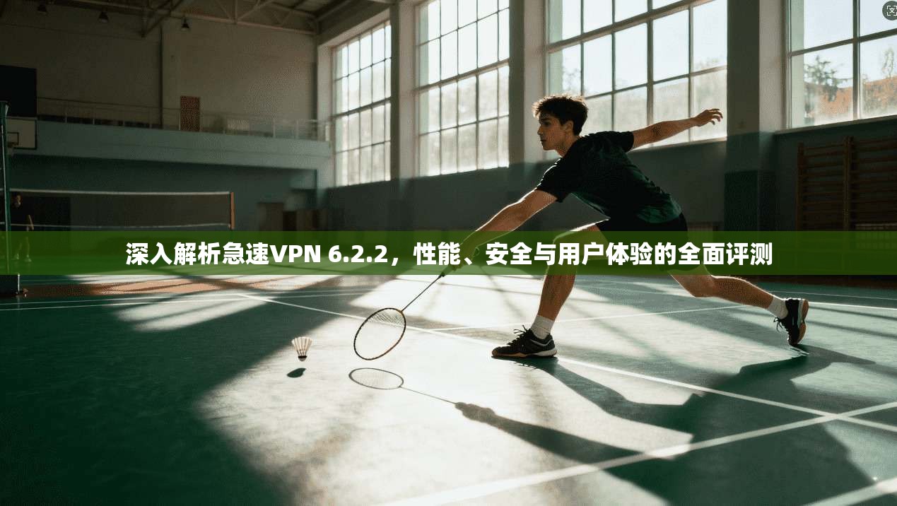 深入解析急速VPN 6.2.2，性能、安全与用户体验的全面评测