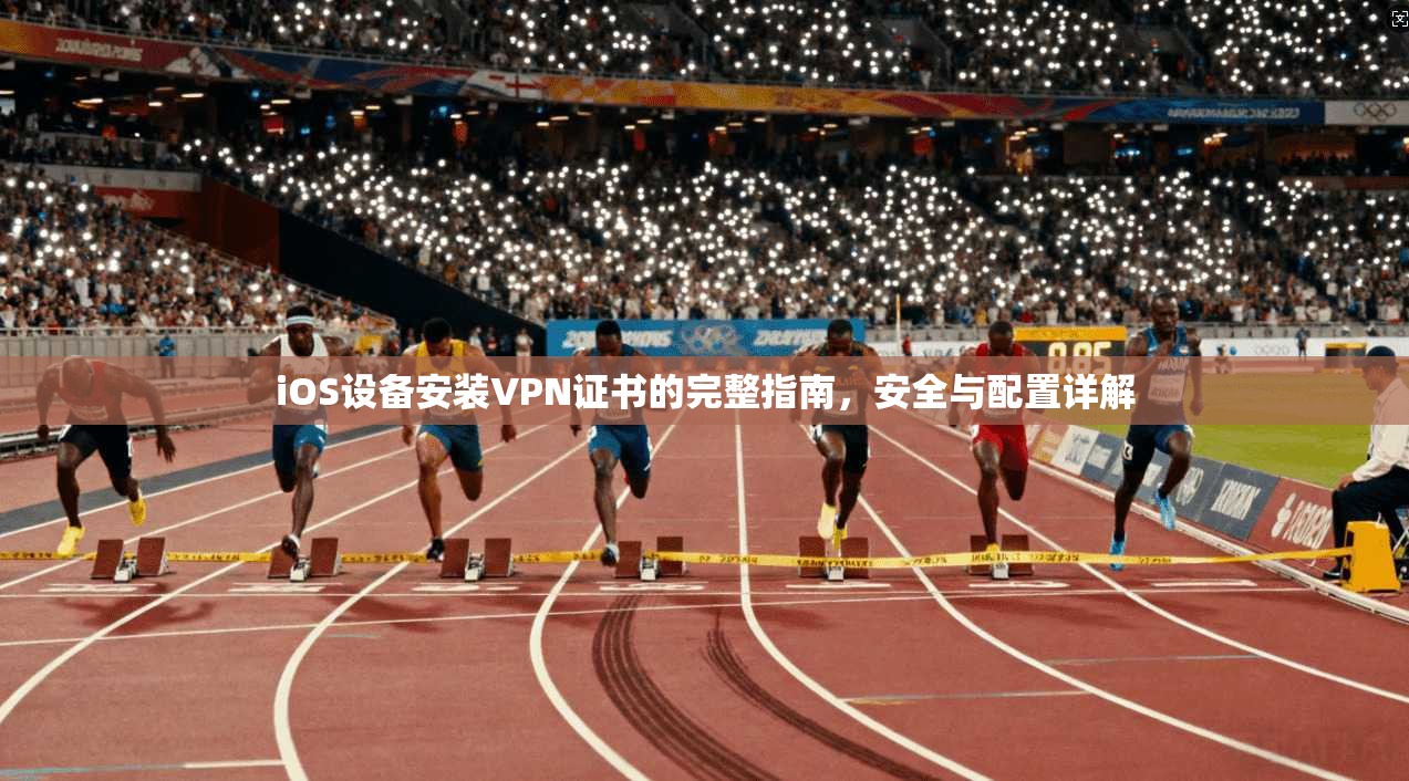 iOS设备安装VPN证书的完整指南，安全与配置详解